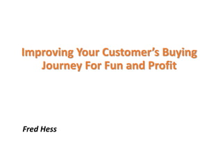 Fred Hess
Improving Your Customer’s Buying
Journey For Fun and Profit
 