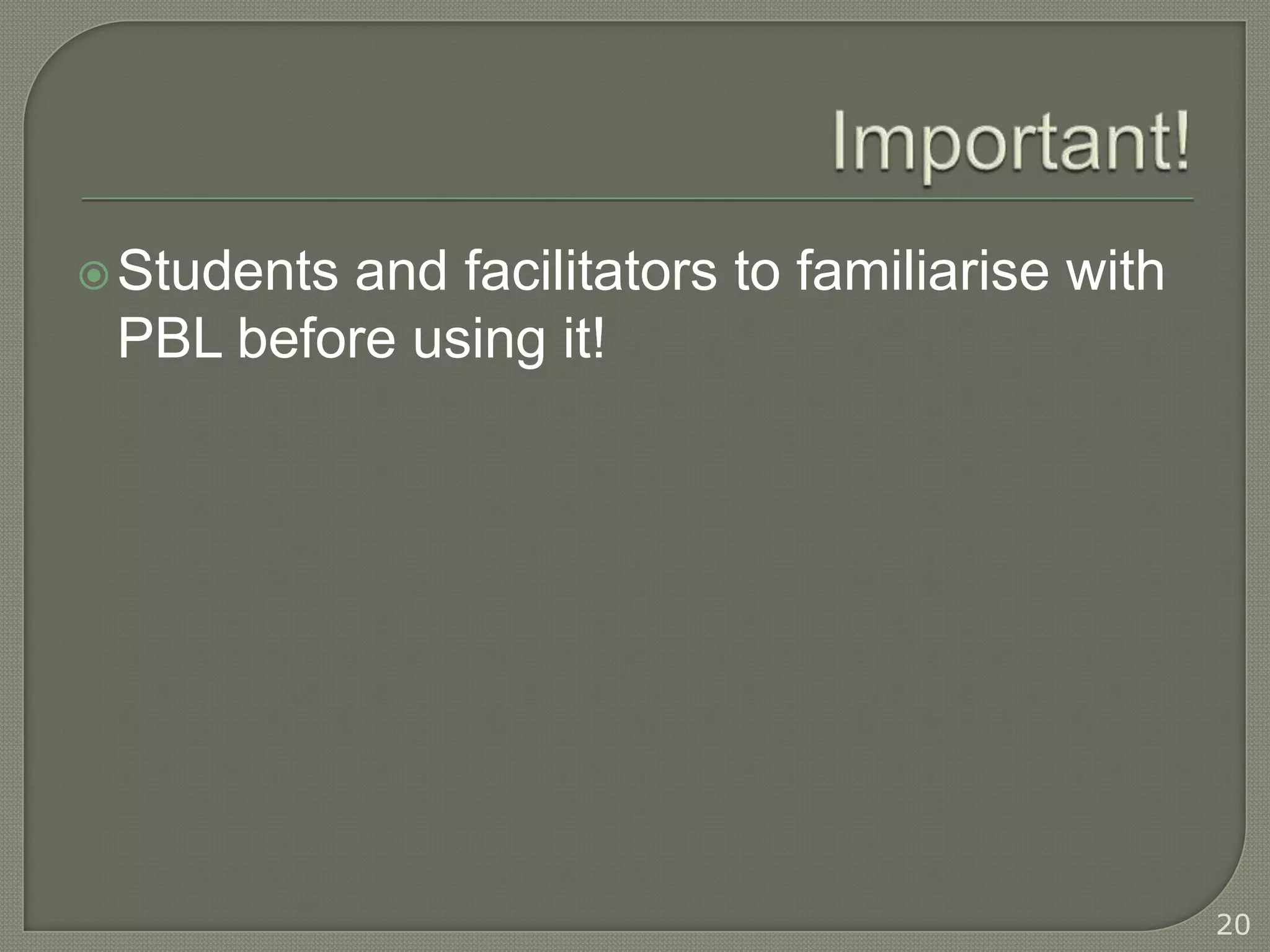  Students
         and facilitators to familiarise with
 PBL before using it!




                                                20
 