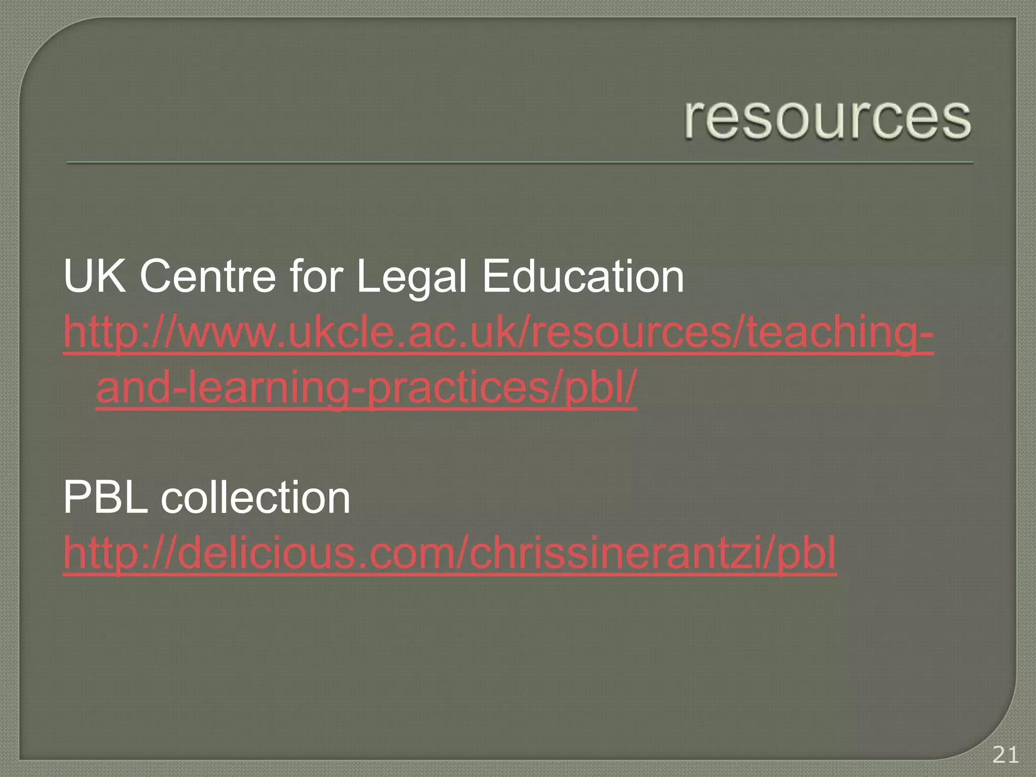 UK Centre for Legal Education
http://www.ukcle.ac.uk/resources/teaching-
  and-learning-practices/pbl/

PBL collection
http://delicious.com/chrissinerantzi/pbl



                                             21
 