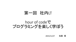 第一回 社内LT
hour of codeで
プログラミングを楽しく学ぼう
2015/11/27 佐藤 環
 