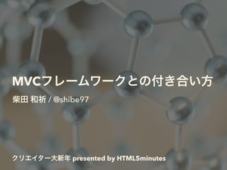 MVCフレームワークとの付き合い方
柴田 和祈 / @shibe97
クリエイター大新年 presented by HTML5minutes
 