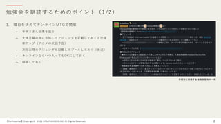 勉強会を継続するためのポイント（1/2）
【Confidential】Copyright© 2021 CREATIVEHOPE,INC. All Rights Reserved. 7
1. 曜⽇を決めてオンラインMTGで開催
– サザエさん効果を狙う
– ⼤体⽉曜の夜に告知してアジェンダを記載しておくと出席
率アップ（アニメの次回予告）
– 次回以降のアジェンダも記載してプールしておく（後述）
– オンラインならいつ⼊ってもOKにしておく
– 録画しておく
⽉曜⽇に投稿する勉強会告知の⼀例
 