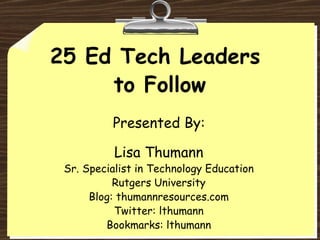 25 Ed Tech Leaders  to Follow Lisa Thumann Sr. Specialist in Technology Education Rutgers University Blog:  thumannresources.com Twitter:  lthumann Bookmarks:  lthumann Presented By: 
