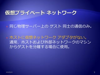    同じ物理サーバー上の ゲスト 同士の通信のみ。

   ホストに仮想ネットワーク アダプタがない。
    通常、ホストおよび外部ネットワークのマシン
    からゲストを分離する場合に使用。




2010/5/27                     9
 