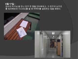 6월 17일 : 김수미 작가님 을 만나 친구 한 명을 인터뷰하고, 그 친구의 뇌구조를 정리해보며 시나리오를 쓸 때 캐릭터를 설정하는 법을 배웠다.