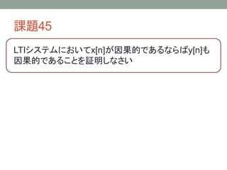 課題45
LTIシステムにおいてx[n]が因果的であるならばy[n]も
因果的であることを証明しなさい

 