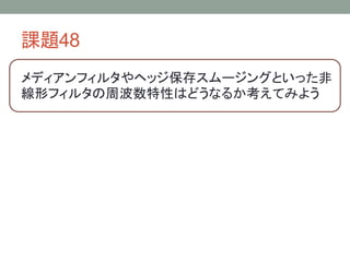 課題48
メディアンフィルタやヘッジ保存スムージングといった非
線形フィルタの周波数特性はどうなるか考えてみよう

 