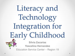 Literacy and
Technology
Integration for
Early Childhood
Silvia Zacarias
Yoscelina Hernandez
Education Service Center – Region 19
 