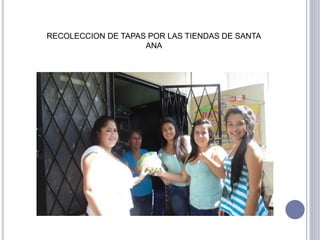 RECOLECCION DE TAPAS POR LAS TIENDAS DE SANTA 
ANA 
 