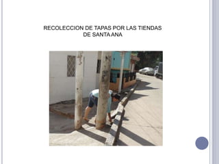 RECOLECCION DE TAPAS POR LAS TIENDAS 
DE SANTA ANA 
 