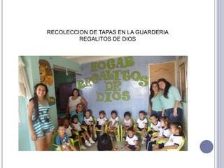 RECOLECCION DE TAPAS EN LA GUARDERIA 
REGALITOS DE DIOS 
 