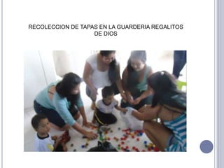 RECOLECCION DE TAPAS EN LA GUARDERIA REGALITOS 
DE DIOS 
 