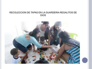 RECOLECCION DE TAPAS EN LA GUARDERIA REGALITOS DE 
DIOS 
 