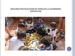 SEGUNDA RECOLECCION DE TAPAS EN LA GUARDERIA 
ESPIGUITAS 
 