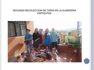 SEGUNDA RECOLECCION DE TAPAS EN LA GUARDERIA 
ESPIGUITAS 
 