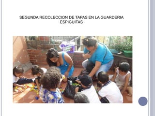 SEGUNDA RECOLECCION DE TAPAS EN LA GUARDERIA 
ESPIGUITAS 
 