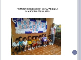 PRIMERA RECOLECCION DE TAPAS EN LA 
GUARDERIA ESPIGUITAS 
 