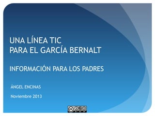 UNA LÍNEA TIC
PARA EL GARCÍA BERNALT
INFORMACIÓN PARA LOS PADRES
ÁNGEL ENCINAS
Noviembre 2013

 