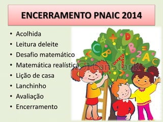 ENCERRAMENTO PNAIC 2014 
• Acolhida 
• Leitura deleite 
• Desafio matemático 
• Matemática realística 
• Lição de casa 
• Lanchinho 
• Avaliação 
• Encerramento 
 