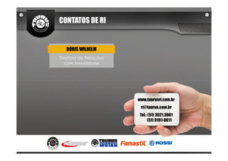 CONTATOS DE RI


   DÓRIS WILHELM
Diretora de Relações
  com Investidores




                       www.taurusri.com.br
                        ri@taurus.com.br
                        Tel.: (51) 3021.3001
                             (51) 9191-8611
 