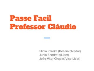 Passe Facil
Professor Cláudio
Plínio Pereira (Desenvolvedor)
Junio Sendreto(Líder)
João Vitor Chagas(Vice-Líder)
 