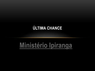Ministério Ipiranga
ÚLTIMA CHANCE
 