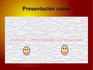 Presentación curso TÍTULO DE LA PRESENTACIÓN: LAS VACACIONES 
