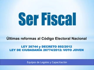 Últimas reformas al Código Electoral Nacional
LEY 26744 y DECRETO 892/2012
LEY DE CIUDADANÍA 26774/2012: VOTO JOVEN
Equipos de Legales y Capacitación
 