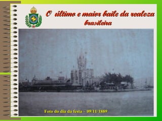 O último e maior baile da realezaO último e maior baile da realeza
brasileirabrasileira
Foto do dia da festa – 09/11/1889F...