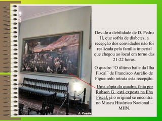 Devido a debilidade de D. Pedro
II, que sofria de diabetes, a
recepção dos convidados não foi
realizada pela família imper...