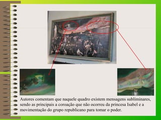 Autores comentam que naquele quadro existem mensagens subliminares,
sendo as principais a coroação que não ocorreu da prin...