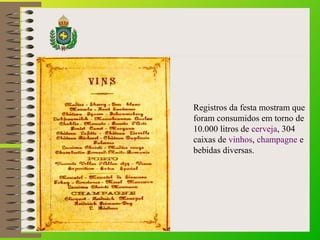 Registros da festa mostram que
foram consumidos em torno de
10.000 litros de cerveja, 304
caixas de vinhos, champagne e
be...