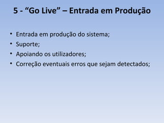 5 -  “Go Live” – Entrada em Produção Entrada em produção do sistema; Suporte; Apoiando os utilizadores; Correção eventuais erros que sejam detectados; 