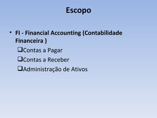 Escopo FI - Financial Accounting (Contabilidade Financeira ) Contas a Pagar Contas a Receber Administração de Ativos 