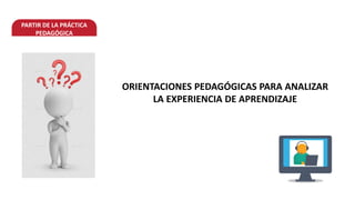 PARTIR DE LA PRÁCTICA
PEDAGÓGICA
ORIENTACIONES PEDAGÓGICAS PARA ANALIZAR
LA EXPERIENCIA DE APRENDIZAJE
 