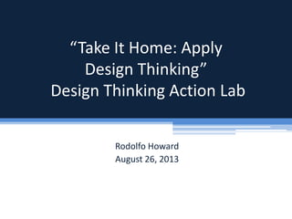 “Take It Home: Apply
Design Thinking”
Design Thinking Action Lab
Rodolfo Howard
August 26, 2013
 