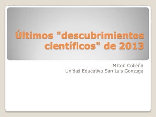 Últimos "descubrimientos
científicos" de 2013
Milton Cobeña
Unidad Educativa San Luis Gonzaga

 