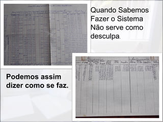 Quando Sabemos
                     Fazer o Sistema
                     Não serve como
                     desculpa.




Podemos assim
dizer como se faz.
 