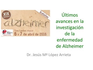 Últimos
avances en la
investigación
de la
enfermedad
de Alzheimer
Dr. Jesús Mª López Arrieta
 