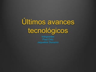 Últimos avances
tecnológicos
Integrantes
Paul Ortiz
Jaqueline Durazno

 
