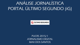 ANÁLISE JORNALÍSTICA
PORTAL ÚLTIMO SEGUNDO (iG)
PUCRS 2015/1
JORNALISMO DIGITAL
MAX DOS SANTOS
 