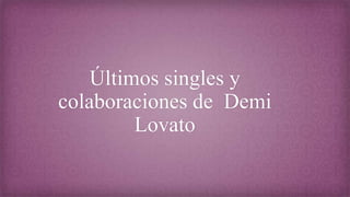 Últimos singles y
colaboraciones de Demi
Lovato
 