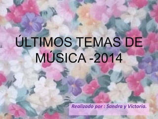 ÚLTIMOS TEMAS DE
MÚSICA -2014
Realizado por : Sandra y Victoria.
 
