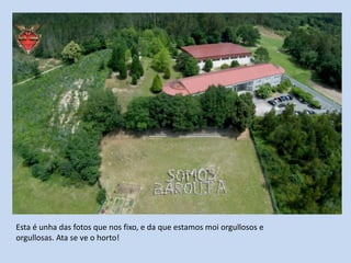 Esta é unha das fotos que nos fixo, e da que estamos moi orgullosos e
orgullosas. Ata se ve o horto!
 