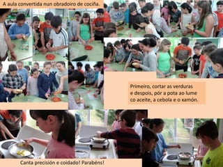 Primeiro, cortar as verduras
e despois, pór a pota ao lume
co aceite, a cebola e o xamón.
A aula convertida nun obradoiro de cociña.
Canta precisión e coidado! Parabéns!
 