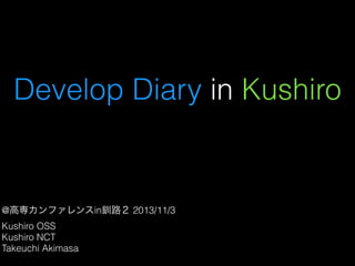 Develop Diary in Kushiro

@高専カンファレンスin釧路２ 2013/11/3
Kushiro OSS
Kushiro NCT
Takeuchi Akimasa

 
