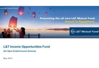 L&T Income Opportunities Fund
(An Open Ended Income Scheme)
May 2013
 