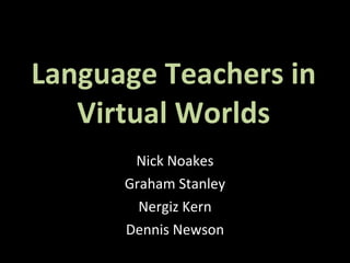 Language Teachers in Virtual Worlds Nick Noakes Graham Stanley Nergiz Kern Dennis Newson 