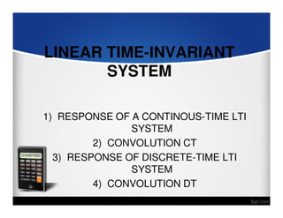 LINEAR TIME-INVARIANT
SYSTEM
1) RESPONSE OF A CONTINOUS-TIME LTI
SYSTEM
2) CONVOLUTION CT
3) RESPONSE OF DISCRETE-TIME LTI
SYSTEM
4) CONVOLUTION DT

 