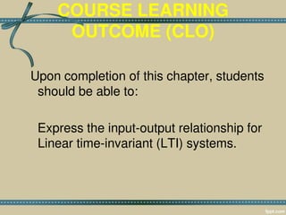 COURSE LEARNING
OUTCOME (CLO)
Upon completion of this chapter, students
should be able to:
Express the input-output relationship for
Linear time-invariant (LTI) systems.
 